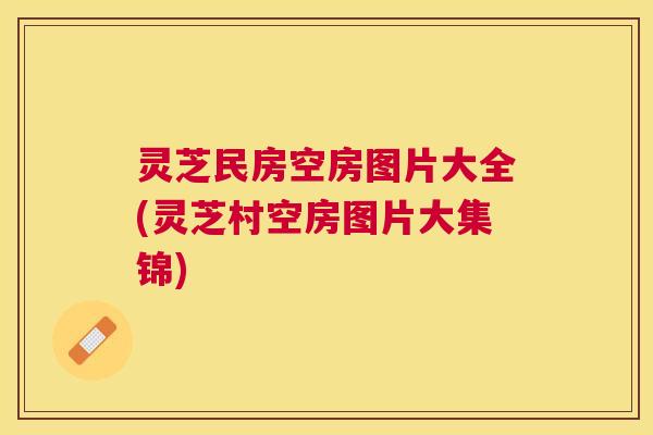 灵芝民房空房图片大全(灵芝村空房图片大集锦) 灵芝民房空房图片大全(灵芝村空房图片大集锦)