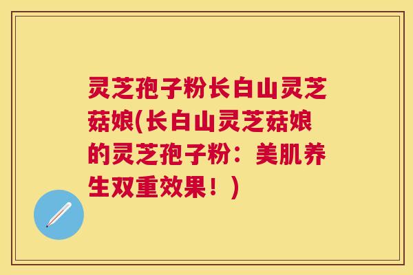 灵芝孢子粉长白山灵芝菇娘(长白山灵芝菇娘的灵芝孢子粉:美肌养生双重效果!) 灵芝孢子粉长白山灵芝菇娘(长白山灵芝菇娘的灵芝孢子粉:美肌养生双重效果!)