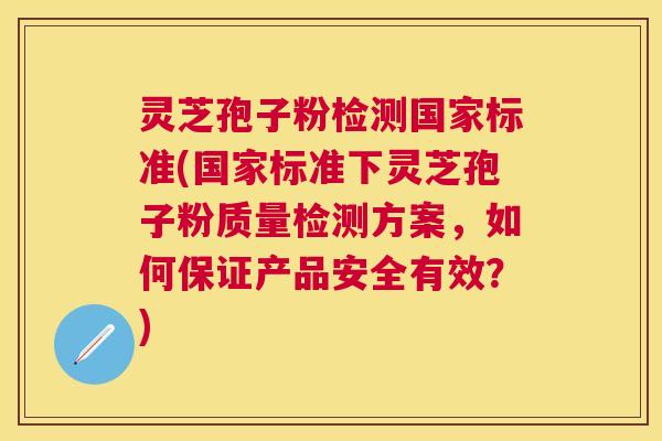 灵芝孢子粉检测国家标准(国家标准下灵芝孢子粉质量检测方案，如何保证产品安全有效？)