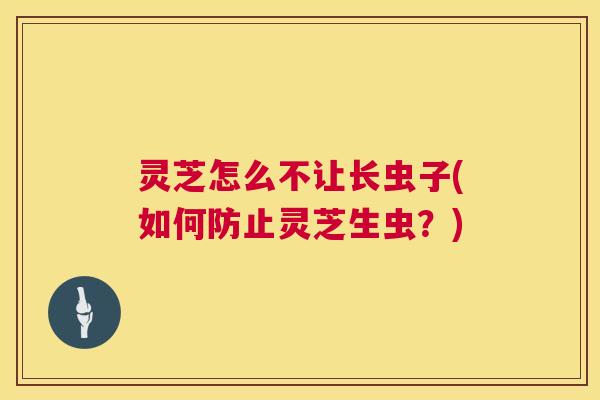 灵芝怎么不让长虫子(如何防止灵芝生虫?) 灵芝怎么不让长虫子(如何防止灵芝生虫?)