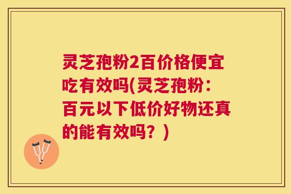 灵芝孢粉2百价格便宜吃有效吗(灵芝孢粉:百元以下低价好物还真的能有效吗?) 灵芝孢粉2百价格便宜吃有效吗(灵芝孢粉:百元以下低价好物还真的能有效吗?)