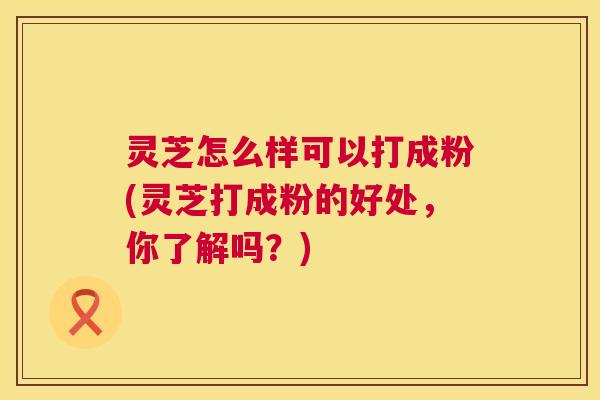 灵芝怎么样可以打成粉(灵芝打成粉的好处,你了解吗?) 灵芝怎么样可以打成粉(灵芝打成粉的好处,你了解吗?)