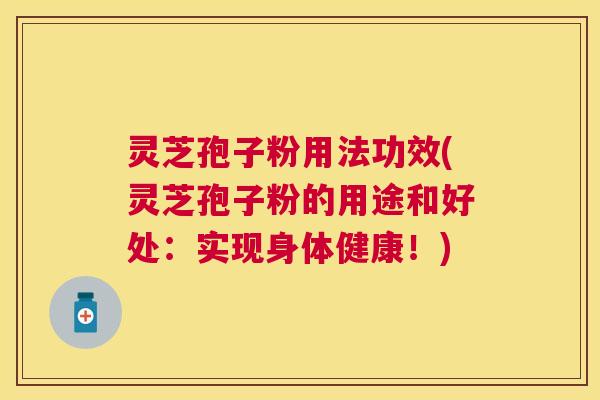 灵芝孢子粉用法功效(灵芝孢子粉的用途和好处：实现身体健康！)