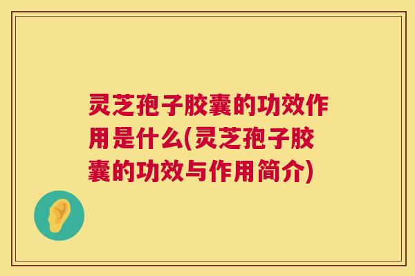 灵芝孢子胶囊的功效作用是什么(灵芝孢子胶囊的功效与作用简介) 灵芝孢子胶囊的功效作用是什么(灵芝孢子胶囊的功效与作用简介)