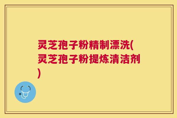 灵芝孢子粉精制漂洗(灵芝孢子粉提炼清洁剂) 灵芝孢子粉精制漂洗(灵芝孢子粉提炼清洁剂)