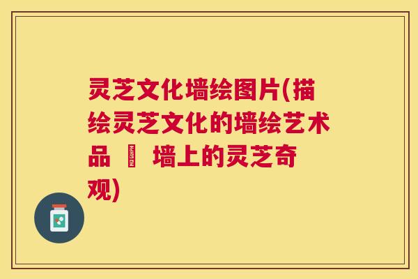 灵芝文化墙绘图片(描绘灵芝文化的墙绘艺术品 – 墙上的灵芝奇观) 灵芝文化墙绘图片(描绘灵芝文化的墙绘艺术品 – 墙上的灵芝奇观)