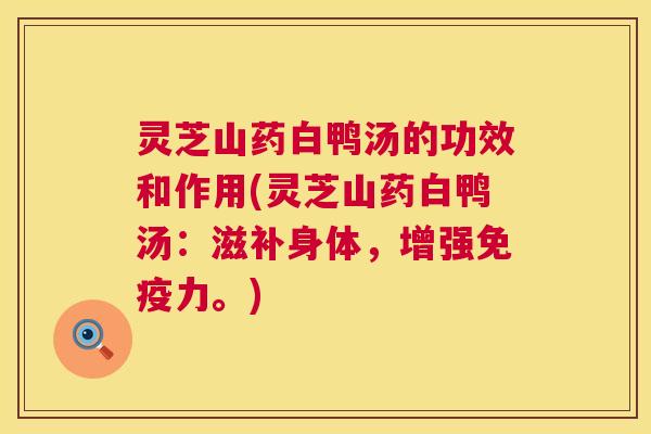 灵芝山药白鸭汤的功效和作用(灵芝山药白鸭汤:滋补身体,增强免疫力。) 灵芝山药白鸭汤的功效和作用(灵芝山药白鸭汤:滋补身体,增强免疫力。)