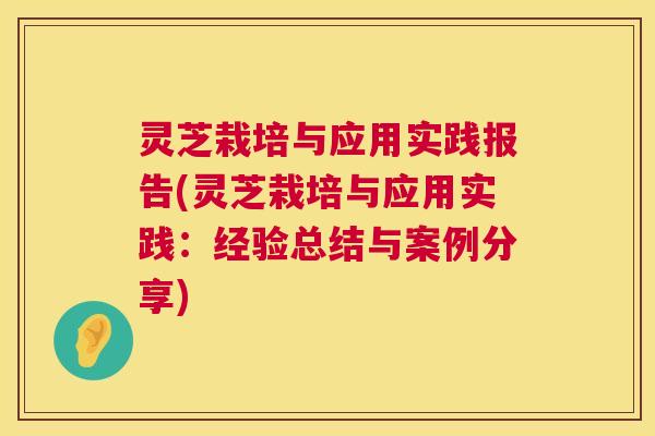 灵芝栽培与应用实践报告(灵芝栽培与应用实践:经验总结与案例分享) 灵芝栽培与应用实践报告(灵芝栽培与应用实践:经验总结与案例分享)