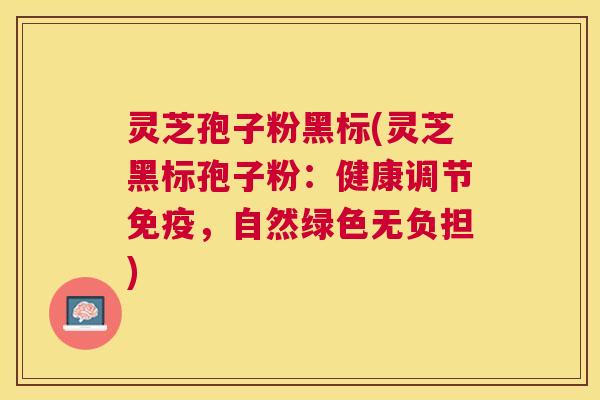灵芝孢子粉黑标(灵芝黑标孢子粉:健康调节免疫,自然绿色无负担) 灵芝孢子粉黑标(灵芝黑标孢子粉:健康调节免疫,自然绿色无负担)