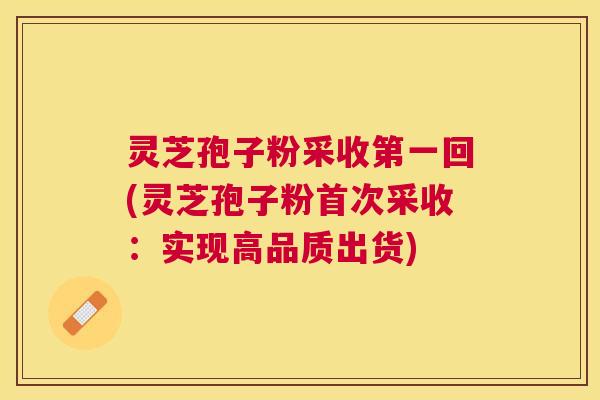 灵芝孢子粉采收第一回(灵芝孢子粉首次采收:实现高品质出货) 灵芝孢子粉采收第一回(灵芝孢子粉首次采收:实现高品质出货)