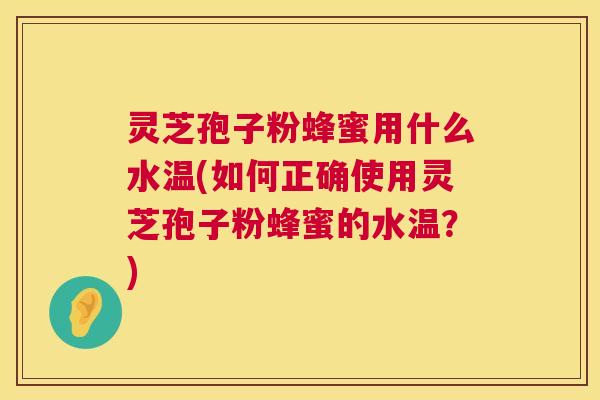 灵芝孢子粉蜂蜜用什么水温(如何正确使用灵芝孢子粉蜂蜜的水温？)