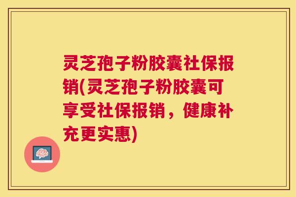灵芝孢子粉胶囊社保报销(灵芝孢子粉胶囊可享受社保报销,健康补充更实惠) 灵芝孢子粉胶囊社保报销(灵芝孢子粉胶囊可享受社保报销,健康补充更实惠)