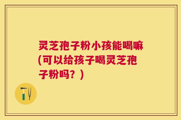 灵芝孢子粉小孩能喝嘛(可以给孩子喝灵芝孢子粉吗?) 灵芝孢子粉小孩能喝嘛(可以给孩子喝灵芝孢子粉吗?)