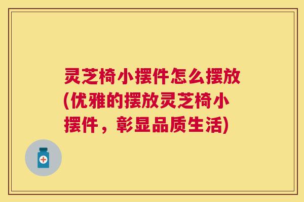灵芝椅小摆件怎么摆放(优雅的摆放灵芝椅小摆件,彰显品质生活) 灵芝椅小摆件怎么摆放(优雅的摆放灵芝椅小摆件,彰显品质生活)