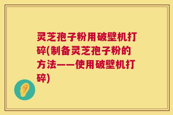 灵芝孢子粉用破壁机打碎(制备灵芝孢子粉的方法——使用破壁机打碎) 灵芝孢子粉用破壁机打碎(制备灵芝孢子粉的方法——使用破壁机打碎)