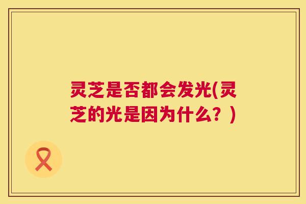 灵芝是否都会发光(灵芝的光是因为什么？)
