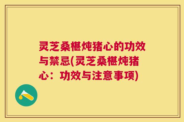 灵芝桑椹炖猪心的功效与禁忌(灵芝桑椹炖猪心：功效与注意事项)
