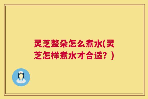 灵芝整朵怎么煮水(灵芝怎样煮水才合适?) 灵芝整朵怎么煮水(灵芝怎样煮水才合适?)