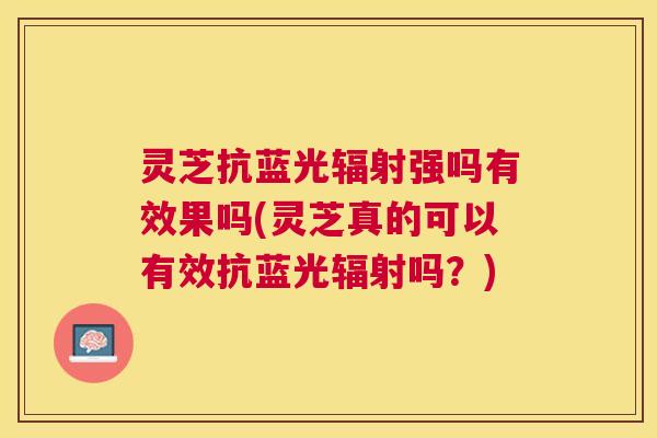 灵芝抗蓝光强吗有效果吗(灵芝真的可以有效抗蓝光吗?) 灵芝抗蓝光强吗有效果吗(灵芝真的可以有效抗蓝光吗?)
