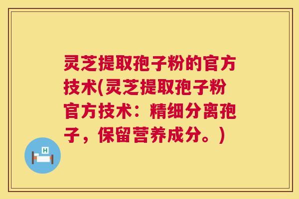 灵芝提取孢子粉的官方技术(灵芝提取孢子粉官方技术：精细分离孢子，保留营养成分。)