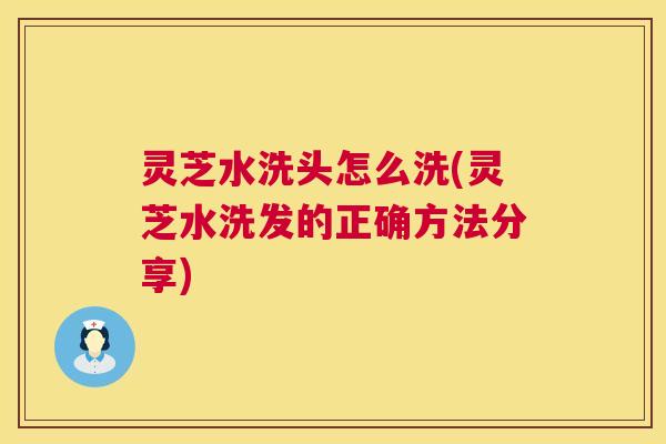 灵芝水洗头怎么洗(灵芝水洗发的正确方法分享) 灵芝水洗头怎么洗(灵芝水洗发的正确方法分享)