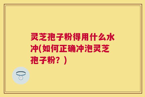 灵芝孢子粉得用什么水冲(如何正确冲泡灵芝孢子粉?) 灵芝孢子粉得用什么水冲(如何正确冲泡灵芝孢子粉?)