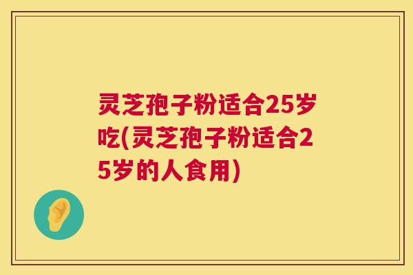灵芝孢子粉适合25岁吃(灵芝孢子粉适合25岁的人食用) 灵芝孢子粉适合25岁吃(灵芝孢子粉适合25岁的人食用)
