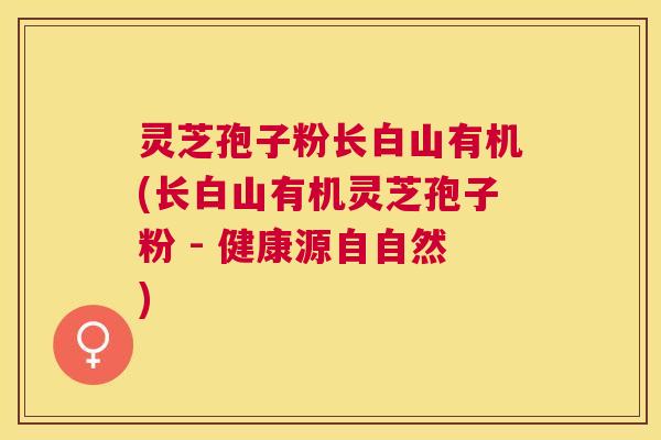 灵芝孢子粉长白山有机(长白山有机灵芝孢子粉 - 健康源自自然)