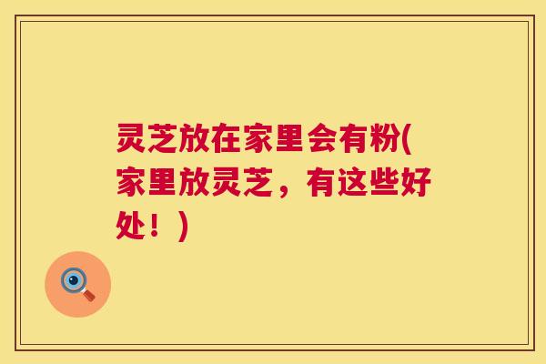 灵芝放在家里会有粉(家里放灵芝,有这些好处!) 灵芝放在家里会有粉(家里放灵芝,有这些好处!)