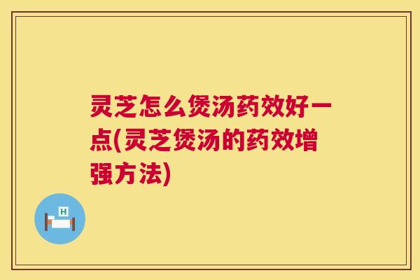 灵芝怎么煲汤好一点(灵芝煲汤的增强方法) 灵芝怎么煲汤好一点(灵芝煲汤的增强方法)
