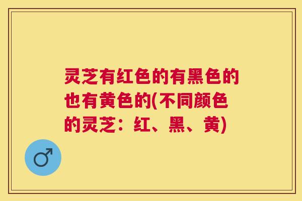 灵芝有红色的有黑色的也有黄色的(不同颜色的灵芝:红、黑、黄) 灵芝有红色的有黑色的也有黄色的(不同颜色的灵芝:红、黑、黄)