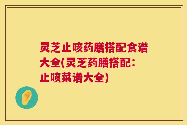 灵芝止咳药膳搭配食谱大全(灵芝药膳搭配:止咳菜谱大全) 灵芝止咳药膳搭配食谱大全(灵芝药膳搭配:止咳菜谱大全)