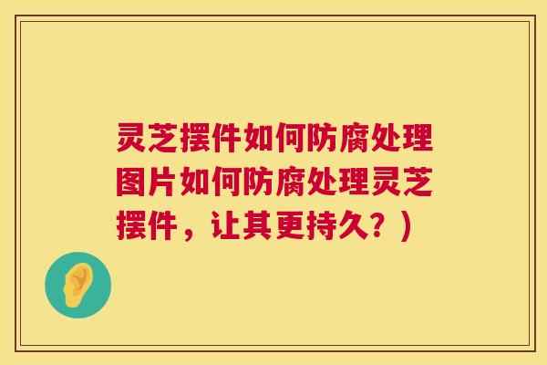 灵芝摆件如何防腐处理图片如何防腐处理灵芝摆件,让其更持久?) 灵芝摆件如何防腐处理图片如何防腐处理灵芝摆件,让其更持久?)
