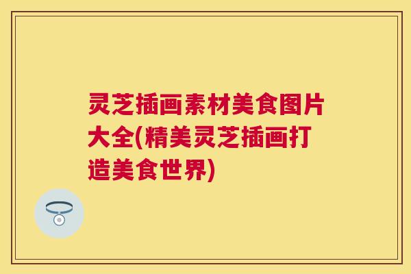 灵芝插画素材美食图片大全(精美灵芝插画打造美食世界) 灵芝插画素材美食图片大全(精美灵芝插画打造美食世界)