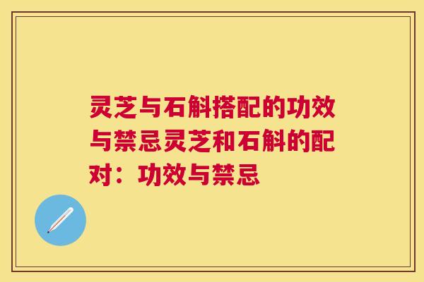 灵芝与石斛搭配的功效与禁忌灵芝和石斛的配对：功效与禁忌