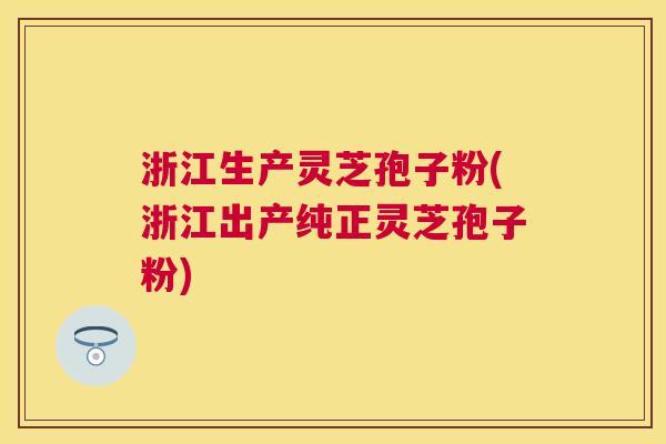 浙江生产灵芝孢子粉(浙江出产纯正灵芝孢子粉) 浙江生产灵芝孢子粉(浙江出产纯正灵芝孢子粉)