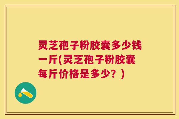 灵芝孢子粉胶囊多少钱一斤(灵芝孢子粉胶囊每斤价格是多少?) 灵芝孢子粉胶囊多少钱一斤(灵芝孢子粉胶囊每斤价格是多少?)
