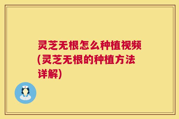 灵芝无根怎么种植视频(灵芝无根的种植方法详解) 灵芝无根怎么种植视频(灵芝无根的种植方法详解)