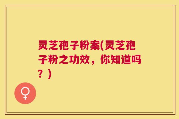 灵芝孢子粉案(灵芝孢子粉之功效,你知道吗?) 灵芝孢子粉案(灵芝孢子粉之功效,你知道吗?)