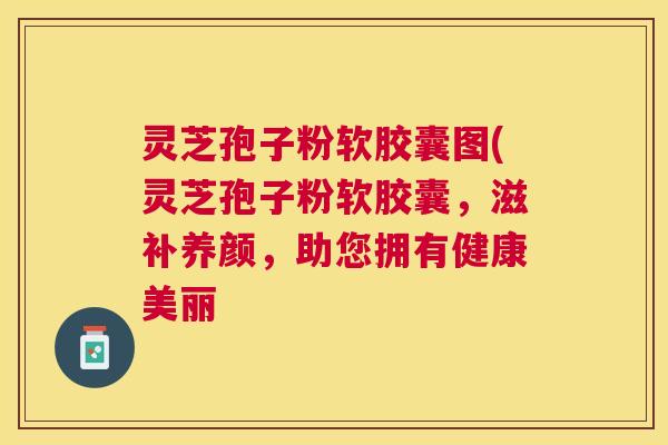 灵芝孢子粉软胶囊图(灵芝孢子粉软胶囊，滋补养颜，助您拥有健康美丽
