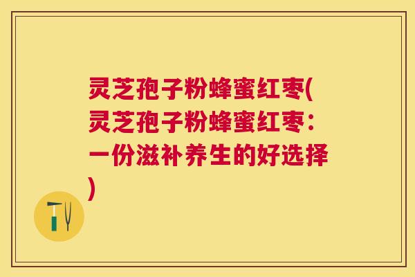 灵芝孢子粉蜂蜜红枣(灵芝孢子粉蜂蜜红枣：一份滋补养生的好选择)