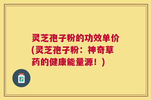 灵芝孢子粉的功效单价(灵芝孢子粉:神奇草药的健康能量源!) 灵芝孢子粉的功效单价(灵芝孢子粉:神奇草药的健康能量源!)
