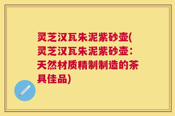 灵芝汉瓦朱泥紫砂壶(灵芝汉瓦朱泥紫砂壶:天然材质精制制造的茶具佳品) 灵芝汉瓦朱泥紫砂壶(灵芝汉瓦朱泥紫砂壶:天然材质精制制造的茶具佳品)