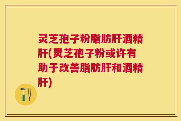 灵芝孢子粉脂肪酒精(灵芝孢子粉或许有助于改善脂肪和酒精) 灵芝孢子粉脂肪酒精(灵芝孢子粉或许有助于改善脂肪和酒精)