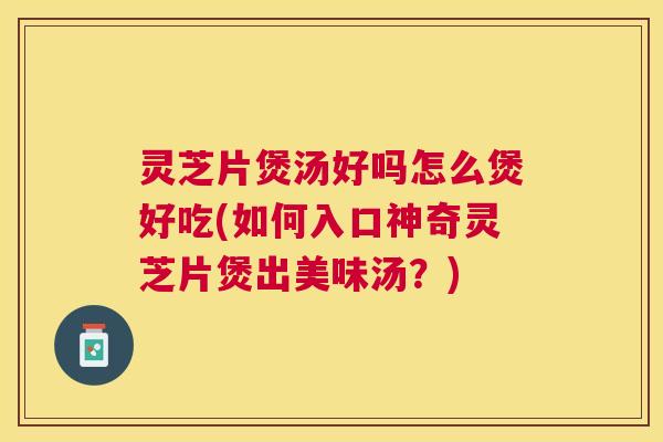 灵芝片煲汤好吗怎么煲好吃(如何入口神奇灵芝片煲出美味汤?) 灵芝片煲汤好吗怎么煲好吃(如何入口神奇灵芝片煲出美味汤?)