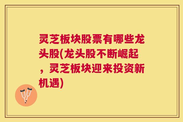 灵芝板块股票有哪些龙头股(龙头股不断崛起，灵芝板块迎来投资新机遇)