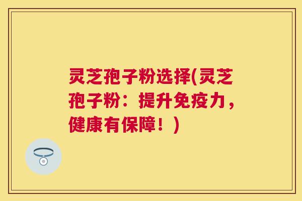 灵芝孢子粉选择(灵芝孢子粉:提升免疫力,健康有保障!) 灵芝孢子粉选择(灵芝孢子粉:提升免疫力,健康有保障!)
