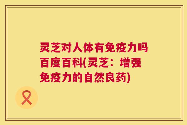 灵芝对人体有免疫力吗百度百科(灵芝:增强免疫力的自然良药) 灵芝对人体有免疫力吗百度百科(灵芝:增强免疫力的自然良药)