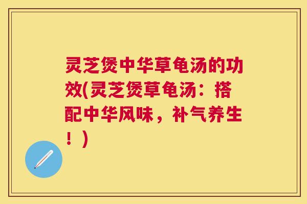 灵芝煲中华草龟汤的功效(灵芝煲草龟汤:搭配中华风味,养生!) 灵芝煲中华草龟汤的功效(灵芝煲草龟汤:搭配中华风味,养生!)