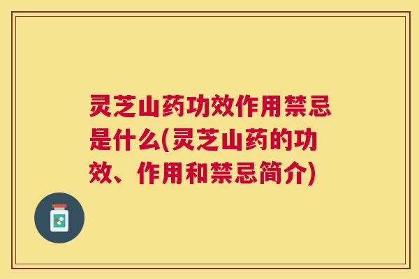 灵芝山药功效作用禁忌是什么(灵芝山药的功效、作用和禁忌简介)